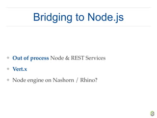Bridging to Node.js
❖ Out of process Node & REST Services
❖ Vert.x
❖ Node engine on Nashorn / Rhino?
 
