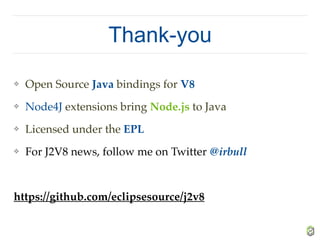Thank-you
❖ Open Source Java bindings for V8
❖ Node4J extensions bring Node.js to Java
❖ Licensed under the EPL
❖ For J2V8 news, follow me on Twitter @irbull
https://github.com/eclipsesource/j2v8
 