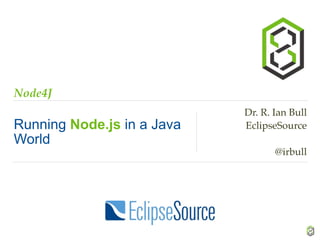 Node4J
Running Node.js in a Java
World
Dr. R. Ian Bull
EclipseSource
@irbull
 