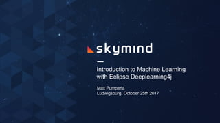 Introduction to Machine Learning
with Eclipse Deeplearning4j
Max Pumperla
Ludwigsburg, October 25th 2017
 