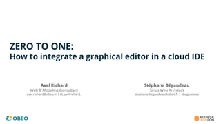 ZERO TO ONE:
How to integrate a graphical editor in a cloud IDE
Stéphane Bégaudeau
Sirius Web Architect
stephane.begaudeau@obeo.fr | sbegaudeau
Axel Richard
Web & Modeling Consultant
axel.richard@obeo.fr | @_axelrichard_
 