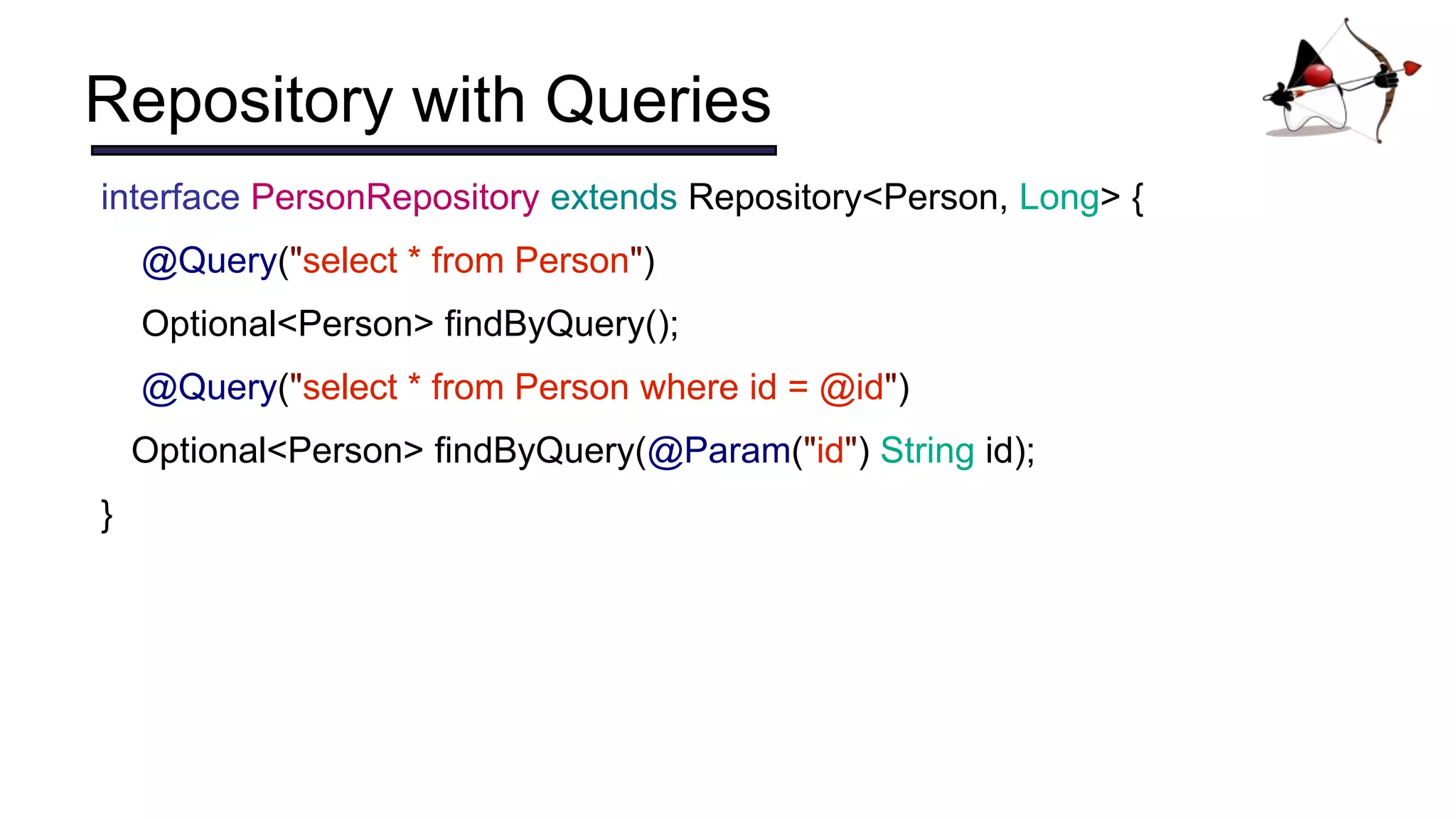 Repository with Queries
interface PersonRepository extends Repository<Person, Long> {
@Query("select * from Person")
Optional<Person> findByQuery();
@Query("select * from Person where id = @id")
Optional<Person> findByQuery(@Param("id") String id);
}
 