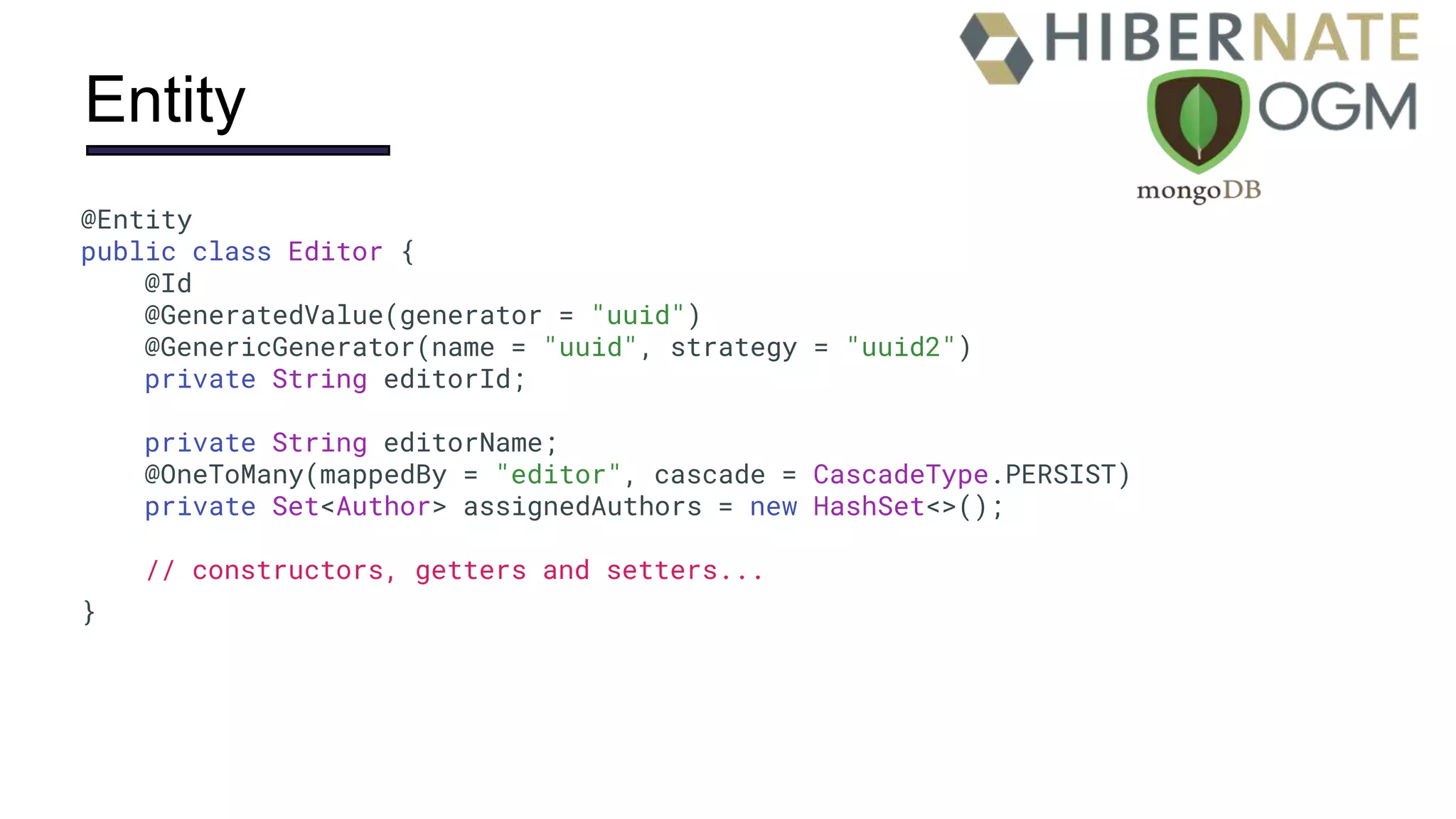 Entity
@Entity
public class Editor {
@Id
@GeneratedValue(generator = "uuid")
@GenericGenerator(name = "uuid", strategy = "uuid2")
private String editorId;
private String editorName;
@OneToMany(mappedBy = "editor", cascade = CascadeType.PERSIST)
private Set<Author> assignedAuthors = new HashSet<>();
// constructors, getters and setters...
}
 