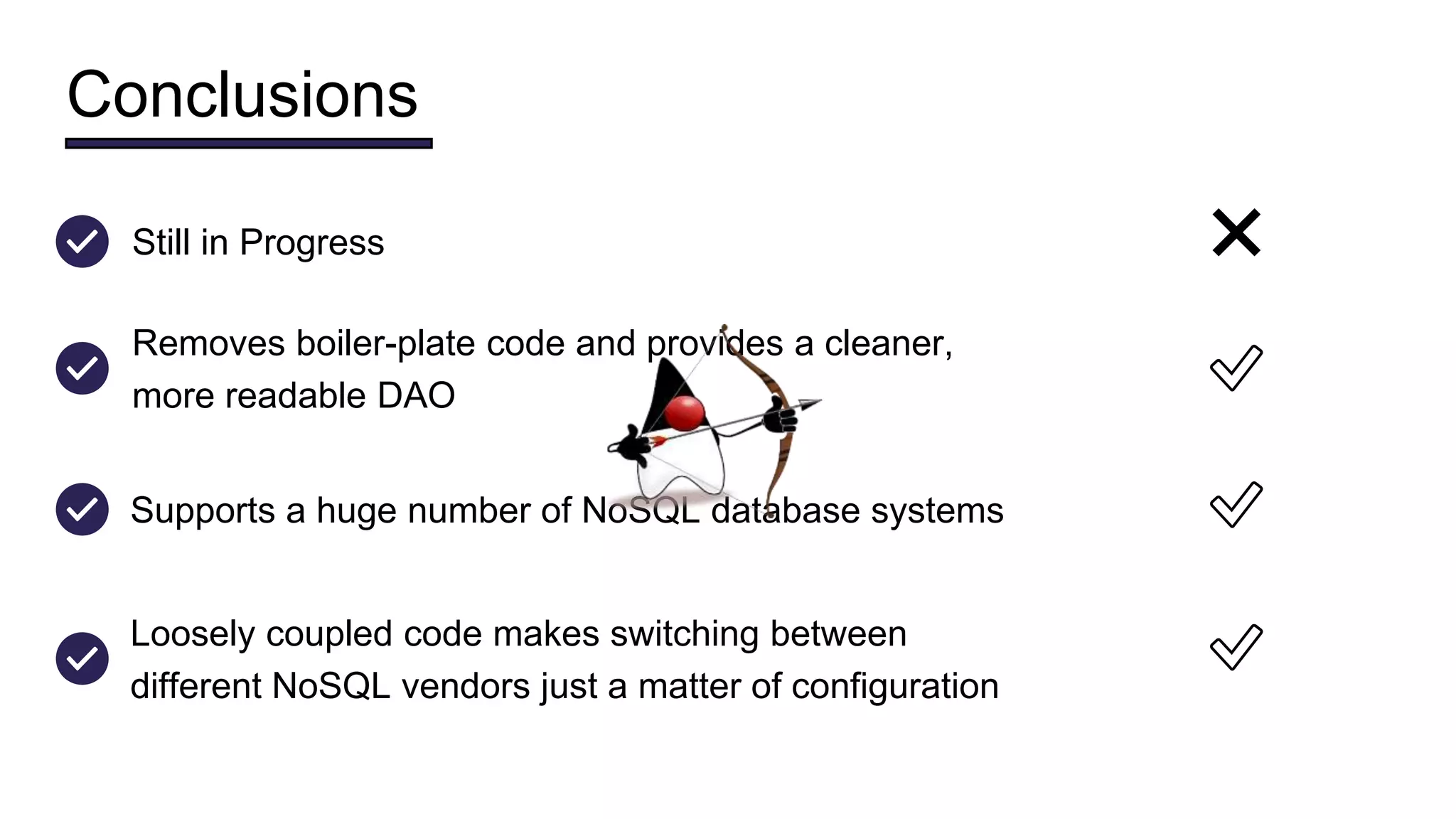 Conclusions
Still in Progress ❌
Supports a huge number of NoSQL database systems ✅
Loosely coupled code makes switching between
different NoSQL vendors just a matter of configuration
✅
Removes boiler-plate code and provides a cleaner,
more readable DAO
✅
 