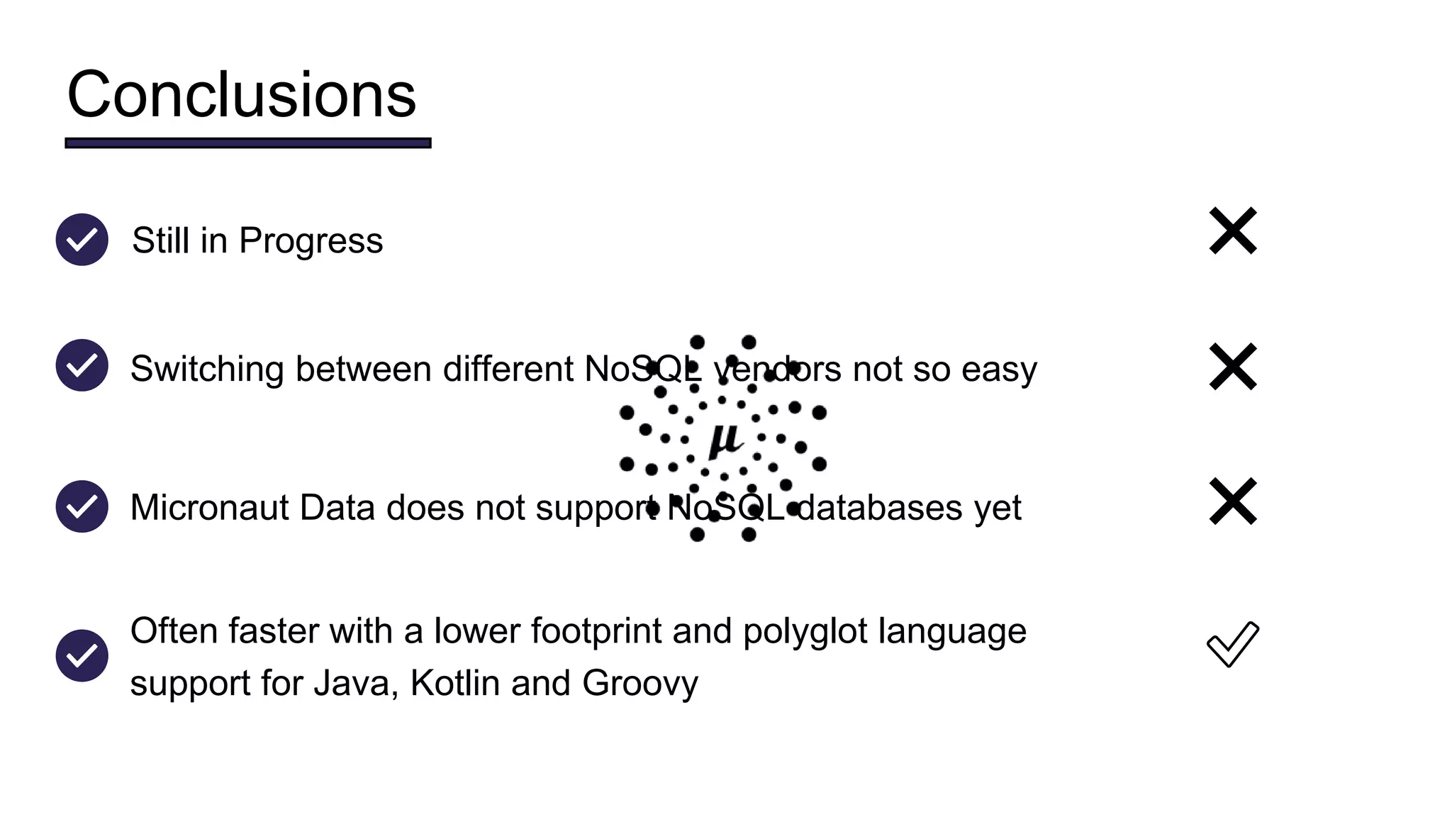 Conclusions
Switching between different NoSQL vendors not so easy ❌
Micronaut Data does not support NoSQL databases yet ❌
Still in Progress ❌
Often faster with a lower footprint and polyglot language
support for Java, Kotlin and Groovy
✅
 