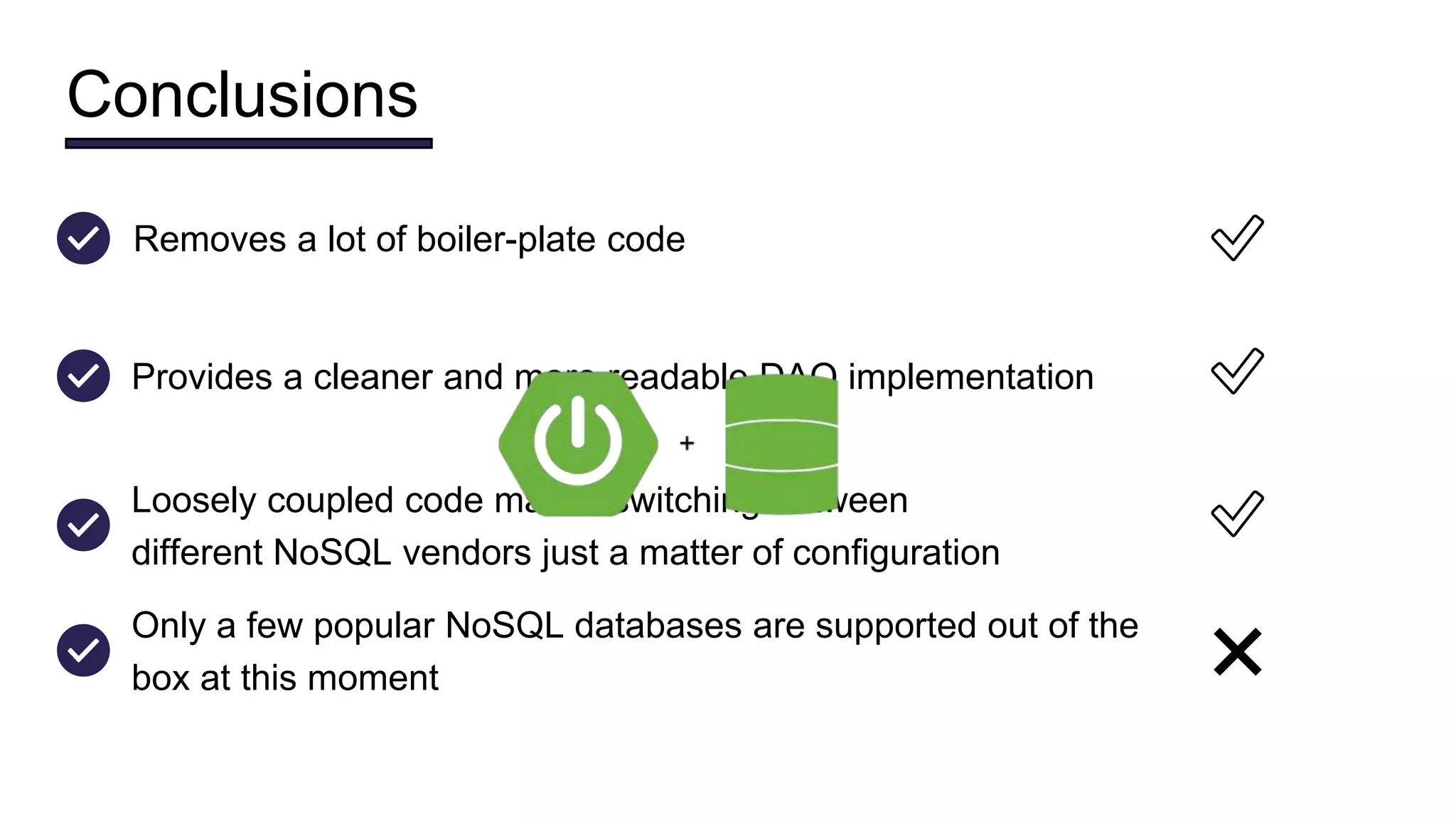 Conclusions
Provides a cleaner and more readable DAO implementation ✅
Loosely coupled code makes switching between
different NoSQL vendors just a matter of configuration
✅
Removes a lot of boiler-plate code ✅
Only a few popular NoSQL databases are supported out of the
box at this moment ❌
 