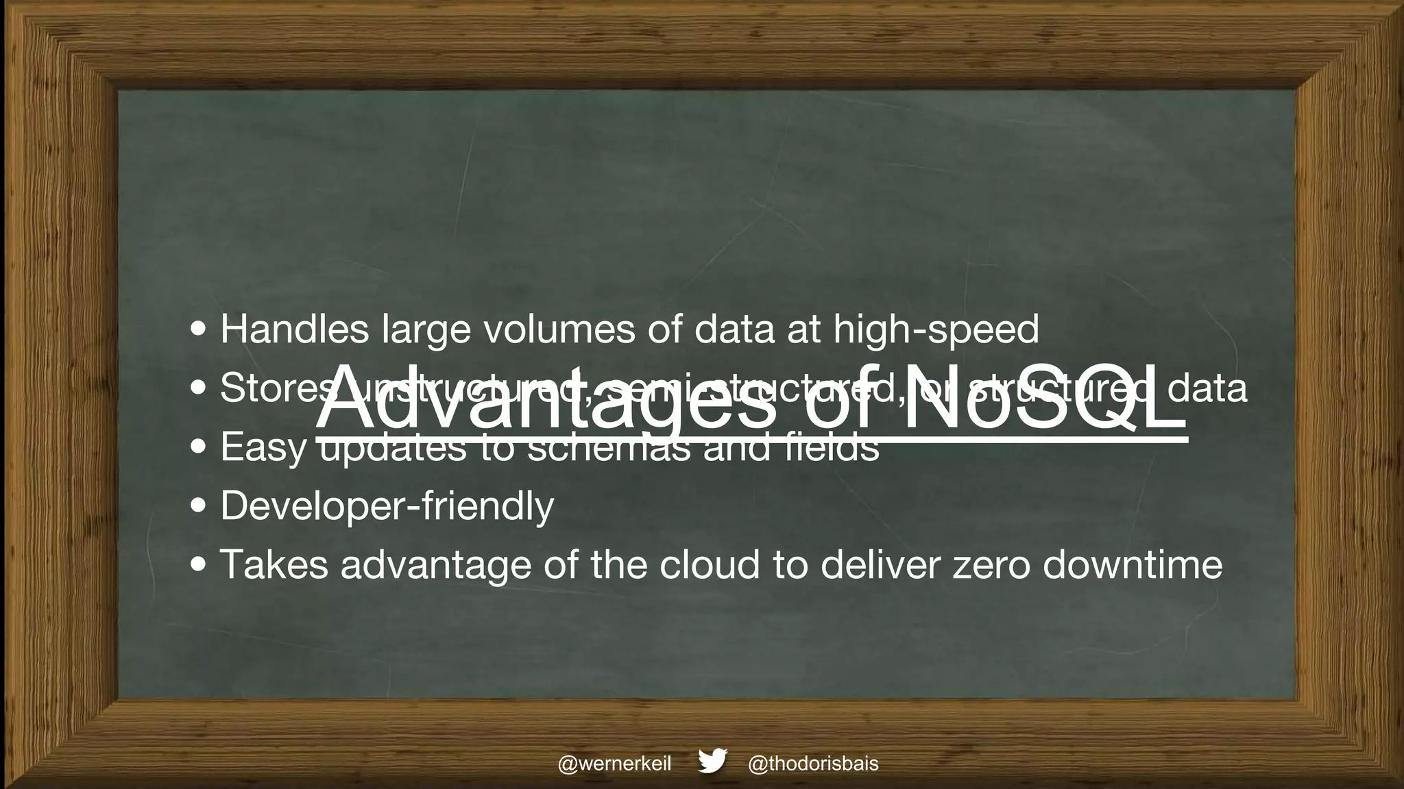 Advantages of NoSQL
@thodorisbais
@wernerkeil
• Handles large volumes of data at high-speed
• Stores unstructured, semi-structured, or structured data
• Easy updates to schemas and fields
• Developer-friendly
• Takes advantage of the cloud to deliver zero downtime
 