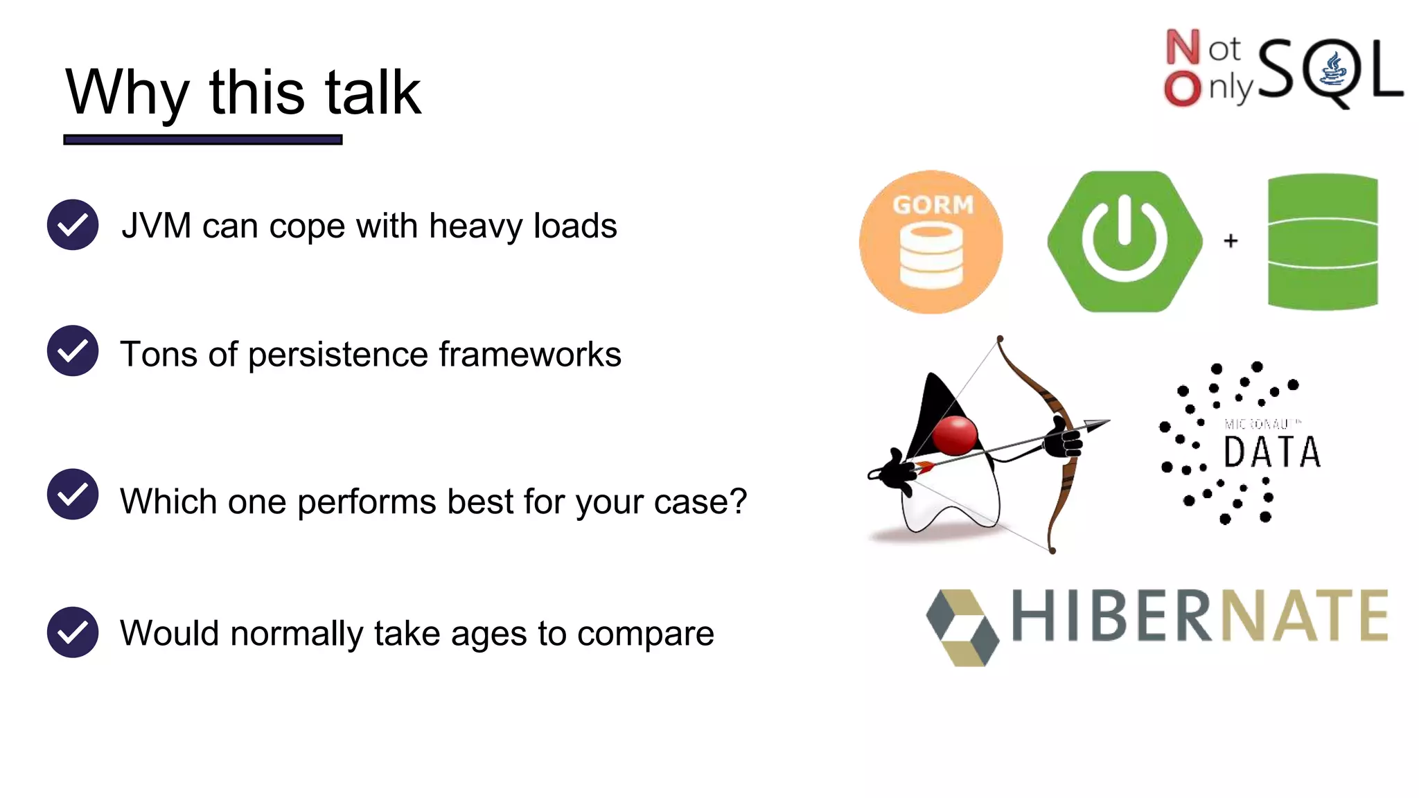 Why this talk
Tons of persistence frameworks
Which one performs best for your case?
JVM can cope with heavy loads
Would normally take ages to compare
 