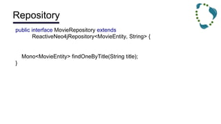 Repository
public interface MovieRepository extends
ReactiveNeo4jRepository<MovieEntity, String> {
Mono<MovieEntity> findOneByTitle(String title);
}
 