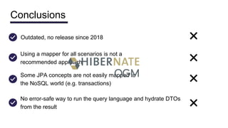 Conclusions
Using a mapper for all scenarios is not a
recommended approach
❌
Some JPA concepts are not easily mapped to
the NoSQL world (e.g. transactions)
❌
No error-safe way to run the query language and hydrate DTOs
from the result ❌
Outdated, no release since 2018 ❌
 