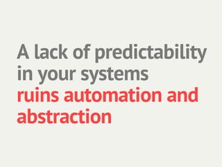 A lack of predictability
in your systems
ruins automation and
abstraction
 