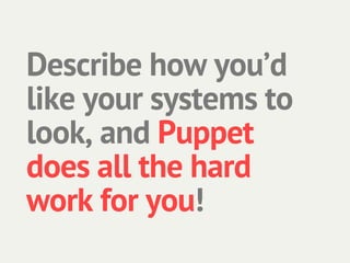 Describe how you’d
like your systems to
look, and Puppet
does all the hard
work for you!
 