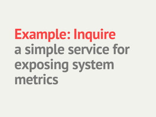 Example: Inquire
a simple service for
exposing system
metrics
 