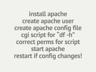 install apache
   create apache user
create apache config file
   cgi script for “df -h”
 correct perms for script
       start apache
restart if config changes!
 