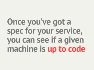 Once you’ve got a
spec for your service,
you can see if a given
machine is up to code
 