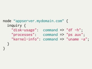 node “appserver.mydomain.com”   {
  inquiry {
    "disk-usage": command =>    "df -h";
    "processes":   command =>   "ps aux";
    "kernel-info": command =>   "uname -a";
  }
}
 