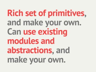 Rich set of primitives,
and make your own.
Can use existing
modules and
abstractions, and
make your own.
 
