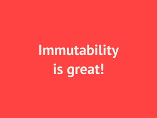 Immutability
  is great!
 