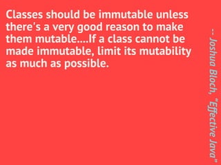 Classes should be immutable unless
there's a very good reason to make




                                       -- Joshua Bloch, “Effective Java”
them mutable....If a class cannot be
made immutable, limit its mutability
as much as possible.
 