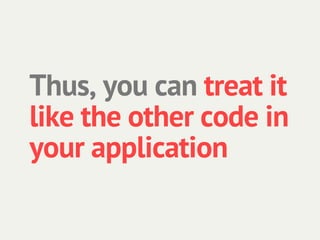 Thus, you can treat it
like the other code in
your application
 