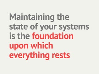 Maintaining the
state of your systems
is the foundation
upon which
everything rests
 
