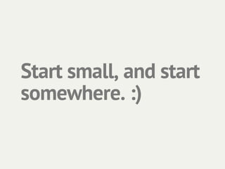 Start small, and start
somewhere. :)
 