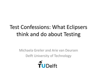 Test Confessions: What Eclipsers
   think and do about Testing

   Michaela Greiler and Arie van Deursen
      Delft University of Technology
 