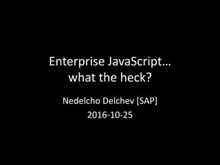 Enterprise JavaScript…
what the heck?
Nedelcho Delchev [SAP]
2016-10-25
 
