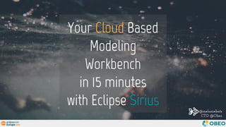 Your Cloud Based
Modeling
Workbench
in 15 minutes
with Eclipse Sirius @melaniebats
CTO @Obeo
 