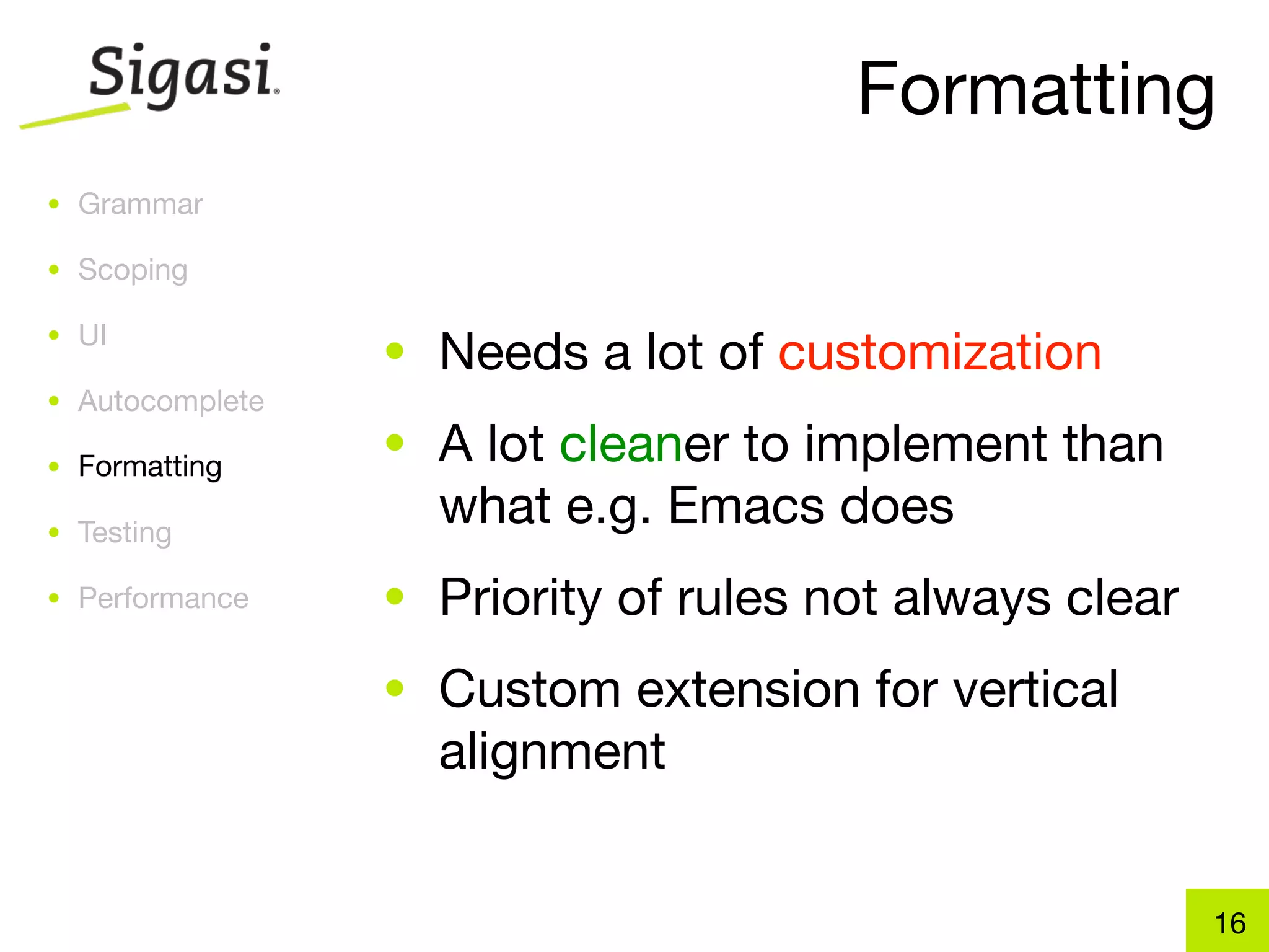 Formatting
• Grammar

• Scoping

• UI
                 • Needs a lot of customization
• Autocomplete

• Formatting
                 • A lot cleaner to implement than
• Testing
                   what e.g. Emacs does
• Performance    • Priority of rules not always clear
                 • Custom extension for vertical
                   alignment


                                                        16
 