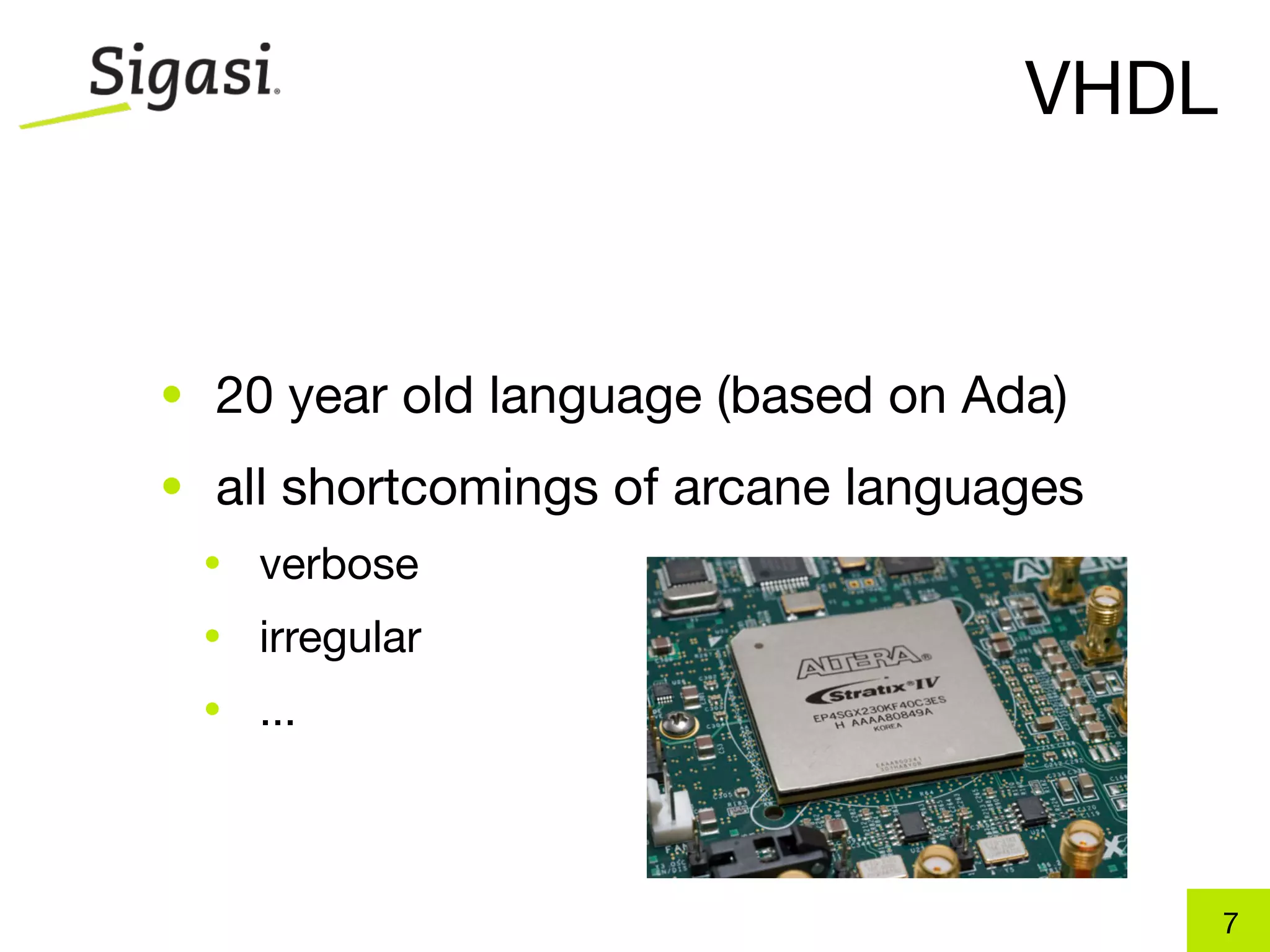 VHDL


• 20 year old language (based on Ada)
• all shortcomings of arcane languages
 •   verbose
 •   irregular
 •   ...



                                          7
 