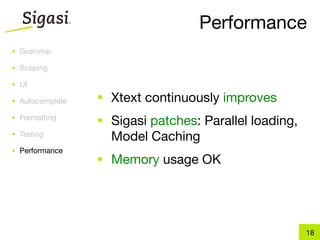 Performance
• Grammar

• Scoping

• UI

• Autocomplete   • Xtext continuously improves
• Formatting
                 • Sigasi patches: Parallel loading,
• Testing
                   Model Caching
• Performance
                 • Memory usage OK




                                                       18
 