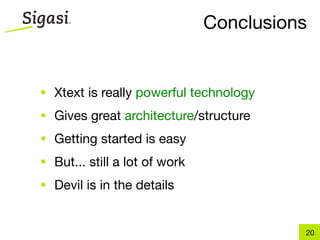 Conclusions


• Xtext is really powerful technology
• Gives great architecture/structure
• Getting started is easy
• But... still a lot of work
• Devil is in the details


                                         20
 