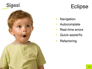 Eclipse

• Navigation
•   Autocomplete
•   Real-time errors
•   Quick-assist/ﬁx
• Refactoring




                       4
 