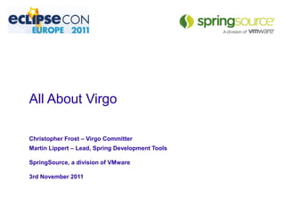 All About Virgo
Christopher Frost – Virgo Committer
Martin Lippert – Lead, Spring Development Tools
SpringSource, a division of VMware
3rd November 2011
OSGi Alliance Marketing © 2008-2010 .
All Rights Reserved
Page 1
 
