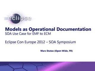 Models as Operational Documentation
SOA Use Case for EMF to ECM

Eclipse Con Europe 2012 – SOA Symposium

                                 Marc Dutoo (Open Wide, FR)




         Confidential | Date | Other Information, if necessary
                                                                 © 2002 IBM Corporation
 