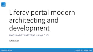 Liferay portal modern
architecting and
development
MODULARITY PATTERNS USING OSGI
INNOVSQUARE
Rafik HARABI
EclipseCon Europe 2015
 