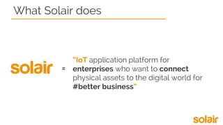 What Solair does
“IoT application platform for
enterprises who want to connect
physical assets to the digital world for
#better business”
=
 