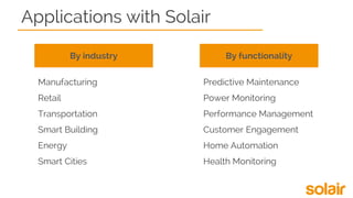 Applications with Solair
By industry
Manufacturing
Retail
Transportation
Smart Building
Energy
Smart Cities
Predictive Maintenance
Power Monitoring
Performance Management
Customer Engagement
Home Automation
Health Monitoring
By functionality
 
