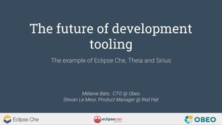 The future of development
tooling
Mélanie Bats, CTO @ Obeo
Stevan Le Meur, Product Manager @ Red Hat
The example of Eclipse Che, Theia and Sirius
 