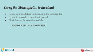 Carry the Sirius spirit… to the cloud
● Define your modeling workbench in the .odesign file
● Dynamic, no code generation ...