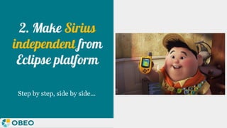 2. Make Sirius
independent from
Eclipse platform
Step by step, side by side...
 