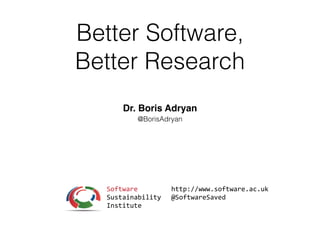 Better Software,
Better Research
Dr. Boris Adryan
@BorisAdryan
http://www.software.ac.uk	
  
@SoftwareSaved
Software	
  
Sustainability	
  
Institute
 