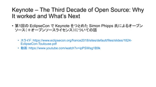 Keynote – The Third Decade of Open Source: Why
It worked and What’s Next
• 1 EclipseCon Keynote Simon Phipps
• https://www.eclipsecon.org/france2018/sites/default/files/slides/1824-
EclipseCon-Toulouse.pdf
• https://www.youtube.com/watch?v=ipPSWsg1B9k
 