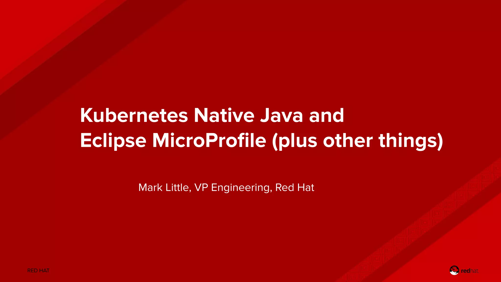 RED HAT
Kubernetes Native Java and
Eclipse MicroProﬁle (plus other things)
Mark Little, VP Engineering, Red Hat
 