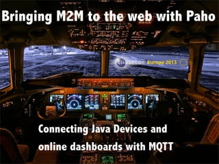 Bringing M2M to the web with Paho

Connecting Java Devices and
online dashboards with MQTT

Connecting Java Devices and
online dashboards with MQTT

 