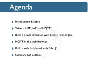 Agenda
‣ Introduction & Setup
‣ What is M2M, IoT and MQTT?
‣ Build a device simulator with Eclipse Paho in Java
‣ MQTT in ...