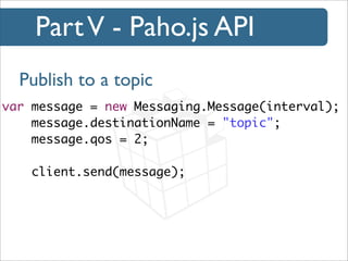 Part V - Paho.js API
Publish to a topic
var message = new Messaging.Message(interval);
message.destinationName = "topic";
message.qos = 2;
client.send(message);

 