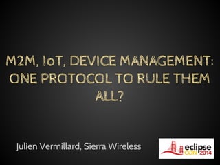 Julien Vermillard, Sierra Wireless
M2M, IoT, DEVICE MANAGEMENT:
ONE PROTOCOL TO RULE THEM
ALL?
 