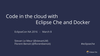 Code in the cloud with
Eclipse Che and Docker
EclipseCon NA 2016 - March 8
Stevan Le Meur (@stevanLM)
Florent Benoit (@florentbenoit) #eclipseche
 